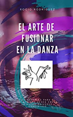 EL ARTE DE FUSIONAR EN LA DANZA: Guía práctica para El Artista que desea crear un Nuevo Universo Dancístico